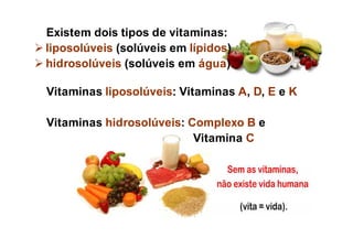Existem dois tipos de vitaminas:
 liposolúveis (solúveis em lípidos)
 hidrosolúveis (solúveis em água).
Vitaminas liposolúveis: Vitaminas A, D, E e K
Vitaminas hidrosolúveis: Complexo B e
Vitamina C
 