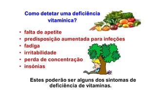 Como detetar uma deficiência
vitamínica?
• falta de apetite
• predisposição aumentada para infeções
• fadiga
• irritabilidade
• perda de concentração
• insónias
Estes poderão ser alguns dos sintomas de
deficiência de vitaminas.
 
