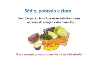 Sódio, potássio e cloro
Contribui para o bom funcionamento do sistema
nervoso, do coração e dos músculos
O seu excesso provoca aumento da tensão arterial
 