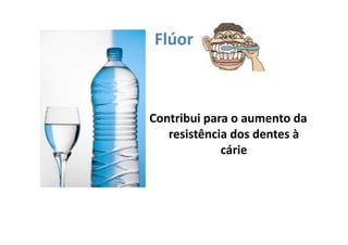 Flúor
Contribui para o aumento da
resistência dos dentes à
cárie
 