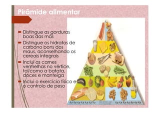 Pirâmide alimentar
 Distingue as gorduras
boas das más
 Distingue os hidratos de
carbono bons dos
maus, aconselhando os
cereais integrais
 Inclui as carnes
vermelhas no vértice,
tal como a batata,
doces e manteiga
 Inclui o exercício físico e
o controlo de peso
 
