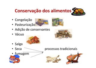 Conservação dos alimentos
• Congelação
• Pasteurização
• Adição de conservantes
• Vácuo
• Salga
• Seca processos tradicionais
• fumagem
 