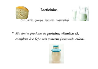 Lacticínios
(ex.: leite, queijo, iogurte, requeijão)
• São fontes preciosas de proteínas, vitaminas (A,
complexo B e D) e sais minerais (sobretudo cálcio).
 
