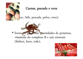 Carnes, pescado e ovos
(ex.: bife, pescada, polvo, ovos):
• fornecem generosas quantidades de proteínas,
vitaminas do complexo B e sais minerais
(fósforo, ferro, iodo).
 