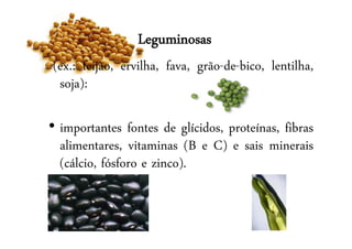 Leguminosas
(ex.: feijão, ervilha, fava, grão-de-bico, lentilha,
soja):
• importantes fontes de glícidos, proteínas, fibras
alimentares, vitaminas (B e C) e sais minerais
(cálcio, fósforo e zinco).
 
