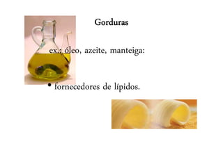 Gorduras
ex.: óleo, azeite, manteiga:
• fornecedores de lípidos.
 