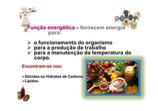 Função energética – fornecem energia
para:
 o funcionamento do organismo
 para a produção de trabalho
 para a manutenção da temperatura do
corpo.
Encontram-se nos:
Glícidos ou Hidratos de Carbono
Lípidos
 