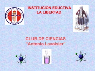 INSTITUCIÓN EDUCTIVA LA LIBERTAD CLUB DE CIENCIAS “ Antonio Lavoisier” 
