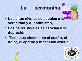 La  serotonina   Los altos niveles se asocian a la serenidad y al optimismo,  Los bajos  niveles se asocian a la depresión Tiene sus efectos  en el sueño, el dolor, el apetito y la tensión arterial 