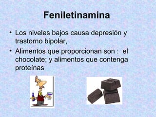 Feniletinamina   Los niveles bajos causa depresión y trastorno bipolar,  Alimentos que proporcionan son :  el chocolate; y alimentos que contenga proteínas 