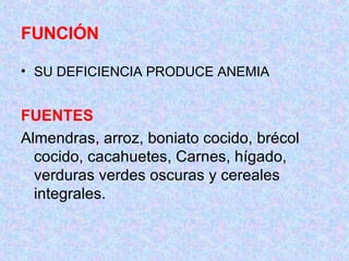 FUNCIÓN SU DEFICIENCIA PRODUCE ANEMIA FUENTES Almendras, arroz, boniato cocido, brécol cocido, cacahuetes, Carnes, hígado, verduras verdes oscuras y cereales integrales. 