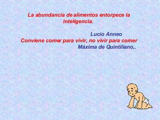 La abundancia de alimentos entorpece la inteligencia.  Lucio Anneo Conviene comer para vivir, no vivir para comer   Máxima de Quintiliano,. 