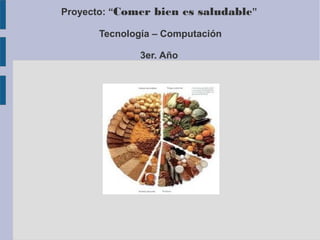 Proyecto: “Comer bien es saludable”
Tecnología – Computación
3er. Año
 