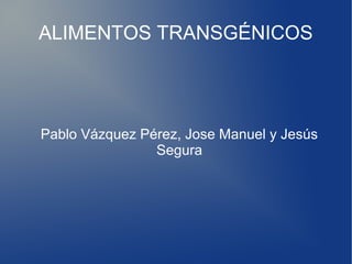 ALIMENTOS TRANSGÉNICOS

Pablo Vázquez Pérez, Jose Manuel y Jesús
Segura

 