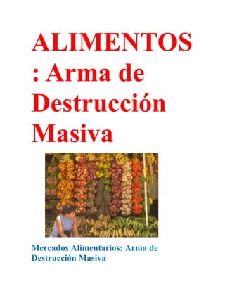 ALIMENTOS
: Arma de
Destrucción
Masiva



Mercados Alimentarios: Arma de
Destrucción Masiva
 