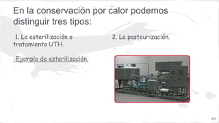 En la conservación por calor podemos
distinguir tres tipos:
1. La esterilización o
tratamiento UTH.
-Ejemplo de esterilización.
20
2. La pasteurización.
Máquina de pasteurización de huevos.
 