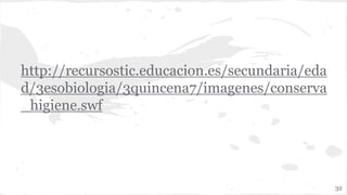 http://recursostic.educacion.es/secundaria/eda
d/3esobiologia/3quincena7/imagenes/conserva
_higiene.swf
32
 