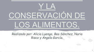 Y LA
CONSERVACIÓN DE
LOS ALIMENTOS.
Realizado por: Alicia Luengo, Bea Sánchez, Nuria
Risco y Ángela García.
1
 