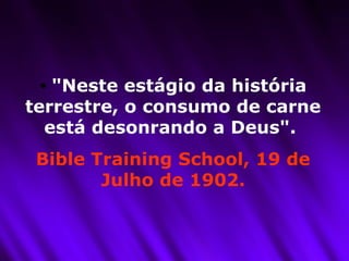 "Neste estágio da história terrestre, o consumo de carne está desonrando a Deus".  Bible Training School, 19 de Julho de 1902. 