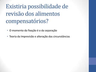 Existiria possibilidade de
revisão dos alimentos
compensatórios?
• O momento da fixação é o da separação
• Teoria da Imprevisão e alteração das circunstâncias

 