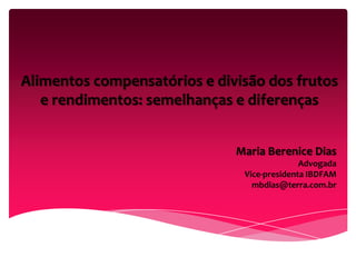 Alimentos compensatórios e divisão dos frutos
e rendimentos: semelhanças e diferenças
Maria Berenice Dias
Advogada
Vice-presidenta IBDFAM
mbdias@terra.com.br

 