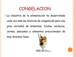 CONGELACION La industria de la alimentación ha desarrollado cada vez más las técnicas de congelación para una gran variedad de alimentos: frutas, verduras, carnes, pescados y alimentos precocinados de muy diversos tipos. 