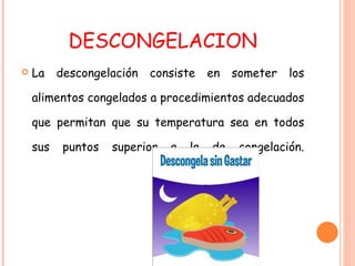 DESCONGELACION La descongelación consiste en someter los alimentos congelados a procedimientos adecuados que permitan que su temperatura sea en todos sus puntos superior a la de congelación. 