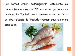 Las carnes deben descongelarse lentamente en cámara fresca y seca, a 0ºC para evitar que se cubra de escarcha. También puede ponerse en una corriente de aire cuidando de limpiarla frecuentemente con un paño seco. 