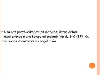 Una vez pasteurizadas las mezclas, éstas deben mantenerse a una temperatura máxima de 6ºC (279 K), antes de someterse a congelación. 