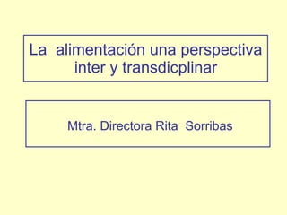 La  alimentación una perspectiva inter y transdicplinar Mtra. Directora Rita  Sorribas 