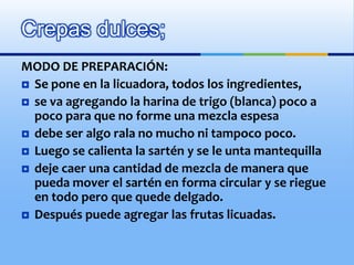 INGREDIENTES:1 taza de Leche1 taza de Harina de trigo1 huevo1 cucharadita de azúcar2 cucharadas de vainilla2 cucharadas de Mantequilla DerretidaCrepas dulces;