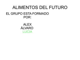 ALIMENTOS DEL FUTURO
EL GRUPO ESTA FORMADO
POR:
ALEX
ÁLVARO
LUCIA
 