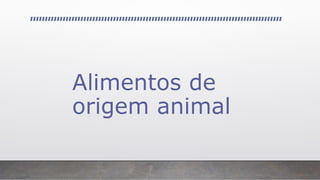 Alimentos de
origem animal
 