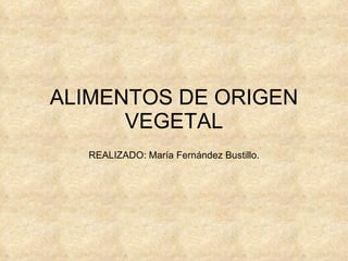 ALIMENTOS DE ORIGEN VEGETAL REALIZADO: María Fernández Bustillo. 