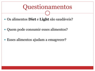 Questionamentos
 Os alimentos Diet e Light são saudáveis?
 Quem pode consumir esses alimentos?
 Esses alimentos ajudam a emagrecer?
 