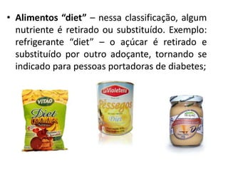 • Alimentos “diet” – nessa classificação, algum
  nutriente é retirado ou substituído. Exemplo:
  refrigerante “diet” – o açúcar é retirado e
  substituído por outro adoçante, tornando se
  indicado para pessoas portadoras de diabetes;
 