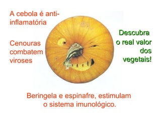A cebola é anti-inflamatória Cenouras combatem viroses Beringela e espinafre, estimulam  o sistema imunológico. o real valor dos vegetais! Descubra   