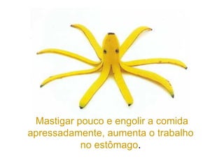 Mastigar pouco e engolir a comida apressadamente, aumenta o trabalho  no estômago .  