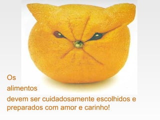 Os  devem ser cuidadosamente escolhidos e preparados com amor e carinho! alimentos 