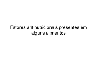 Fatores antinutricionais presentes em
alguns alimentos
 