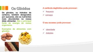 Os glícidos, ou hidratos de
carbono, também designados
por açúcares, são os nutrientes
mais abundantes na nossa
dieta alimentar. São a principal
fonte de energia do nosso
organismo.
Exemplos de alimentos com
glícidos:
 