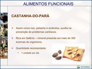 CASTANHA-DO-PARÁ Assim como noz, pistache e amêndoa, auxilia na prevenção de problemas cardíacos.  Rica em Selênio – mineral presente em mais de 300 enzimas do organismo. Quantidade recomendada:  1 unidade por dia   