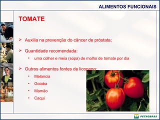 ALIMENTOS FUNCIONAIS
TOMATE
 Auxilia na prevenção do câncer de próstata;
 Quantidade recomendada:
• uma colher e meia (sopa) de molho de tomate por dia
 Outros alimentos fontes de licopeno:
• Melancia
• Goiaba
• Mamão
• Caqui
 