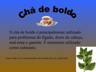 O chá de boldo é principalmente utilizado
   para problemas do fígado, dores de cabeça,
   mal estar e gastrite. É raramente utilizado
   como calmante.

Fonte: http://www.bemdesaude.com/content/cha_de_boldo.html
 