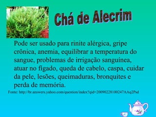 Pode ser usado para rinite alérgica, gripe
   crônica, anemia, equilibrar a temperatura do
   sangue, problemas de irrigação sanguínea,
   atuar no fígado, queda de cabelo, caspa, cuidar
   da pele, lesões, queimaduras, bronquites e
   perda de memória.
Fonte: http://br.answers.yahoo.com/question/index?qid=20090228100247AAq2Psd
 