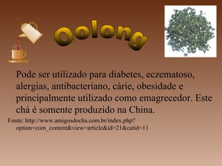 Pode ser utilizado para diabetes, eczematoso,
  alergias, antibacteriano, cárie, obesidade e
  principalmente utilizado como emagrecedor. Este
  chá é somente produzido na China.
Fonte: http://www.amigosdocha.com.br/index.php?
   option=com_content&view=article&id=21&catid=11
 