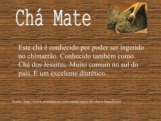 Este chá é conhecido por poder ser ingerido
   no chimarrão. Conhecido também como
   Chá dos Jesuitas. Muito comum no sul do
   país. É um excelente diurético.


Fonte: http://www.webdahora.com/saude/tipos-de-cha-e-beneficios
 