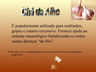 É popularmente utilizado para resfriados,
   gripes e catarro excessivo. Fornece ajuda ao
   sistema imunológico fortalecendo-o contra
   outras doenças “do frio”.

Fonte: http://www.saudeintegral.com/artigos/receita-de-cha-para-resfriado-e-
   gripes.html
 