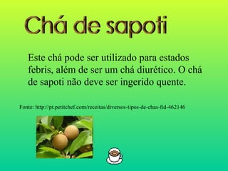 Este chá pode ser utilizado para estados
   febris, além de ser um chá diurético. O chá
   de sapoti não deve ser ingerido quente.

Fonte: http://pt.petitchef.com/receitas/diversos-tipos-de-chas-fid-462146
 