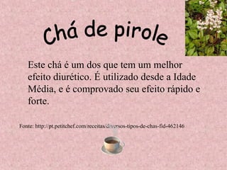 Este chá é um dos que tem um melhor
   efeito diurético. É utilizado desde a Idade
   Média, e é comprovado seu efeito rápido e
   forte.

Fonte: http://pt.petitchef.com/receitas/diversos-tipos-de-chas-fid-462146
 